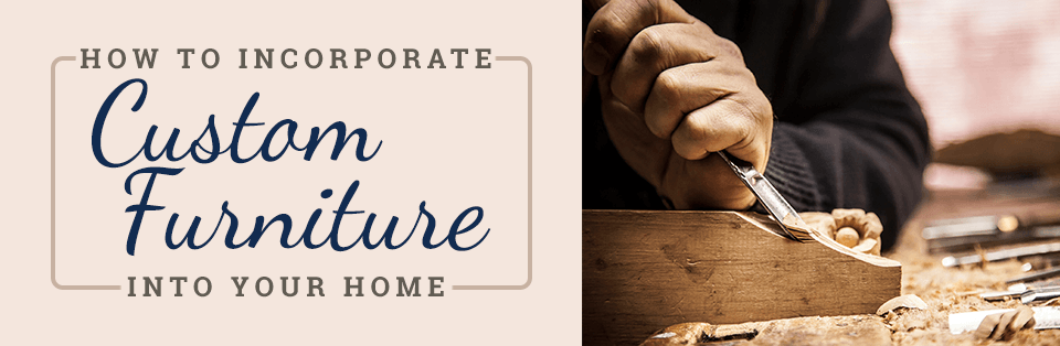 How to Incorporate Custom Furniture Into Your Home